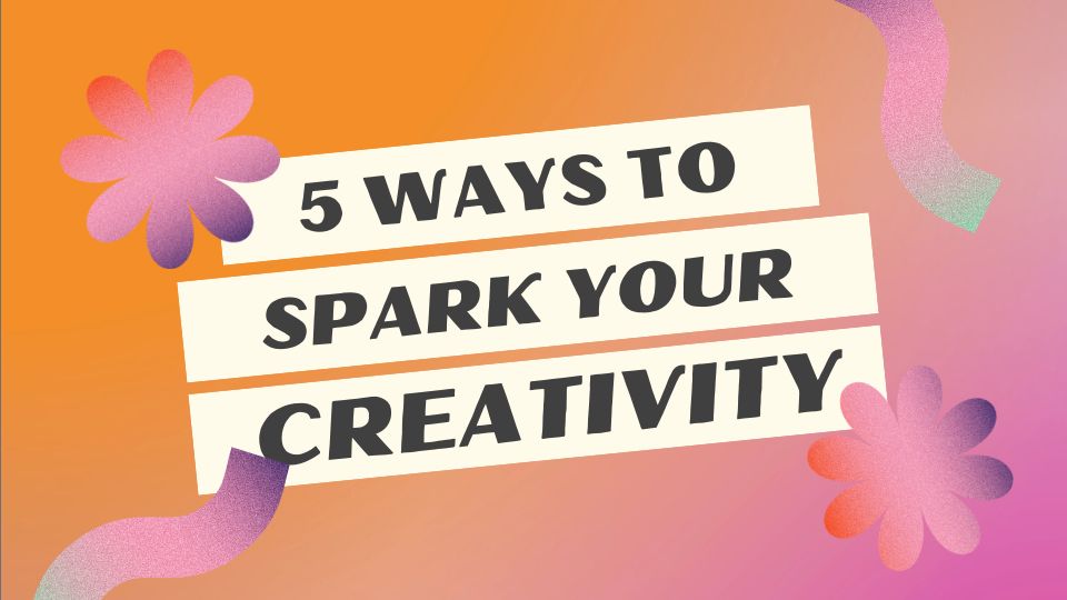 5 TIPS TO IGNITE YOUR CREATIVITY TODAY!